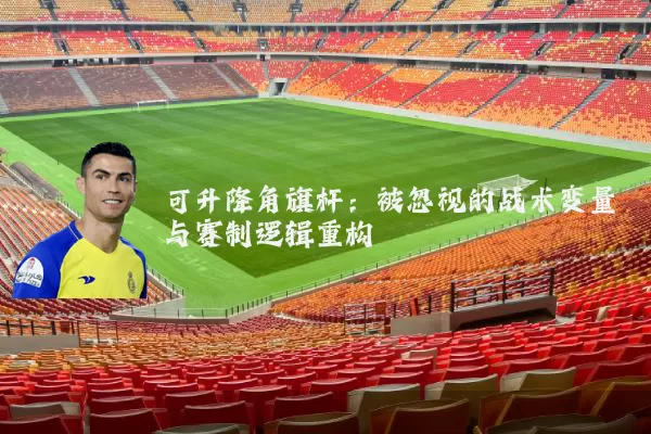可升降角旗杆:被忽视的战术变量与赛制逻辑重构
