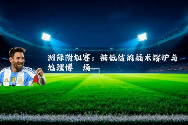 洲际附加赛:被低估的战术熔炉与地理博弈场