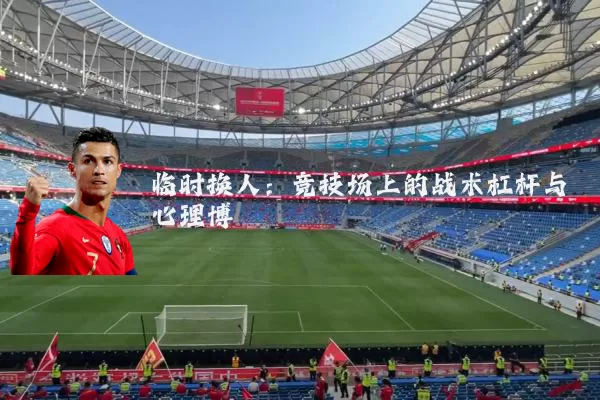 临时换人：竞技场上的战术杠杆与心理博弈