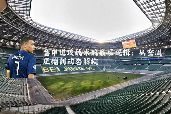 意甲进攻战术的底层逻辑：从空间压缩到动态解构