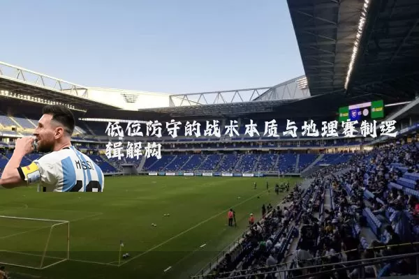低位防守的战术本质与地理赛制逻辑解构