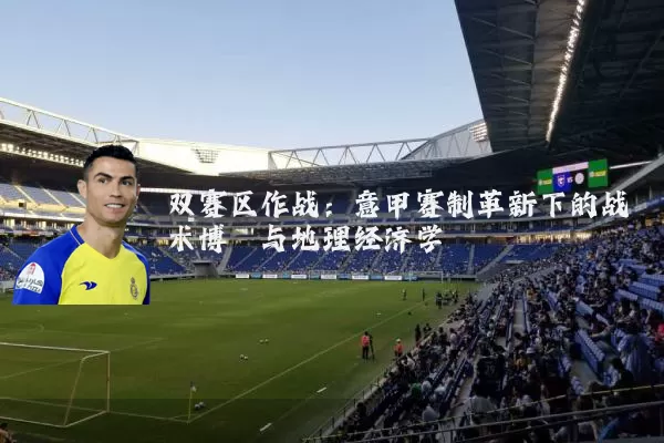 双赛区作战:意甲赛制革新下的战术博弈与地理经济学