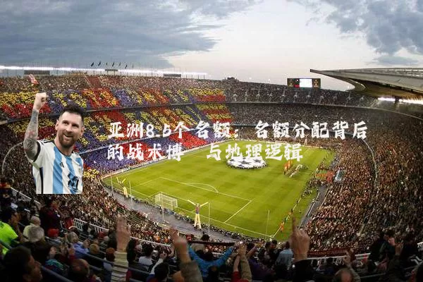 亚洲8.5个名额：名额分配背后的战术博弈与地理逻辑