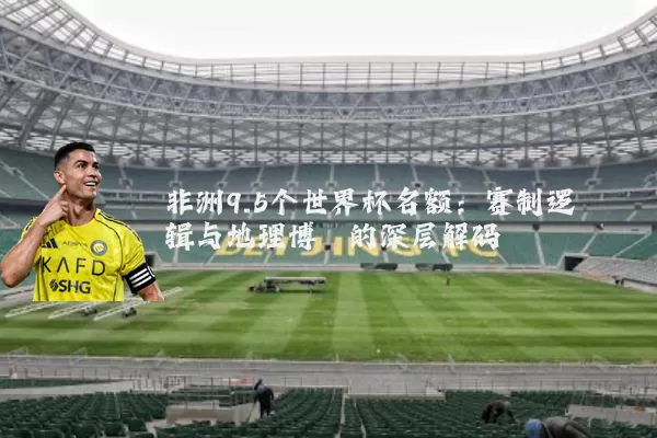 非洲9.5个世界杯名额：赛制逻辑与地理博弈的深层解码
