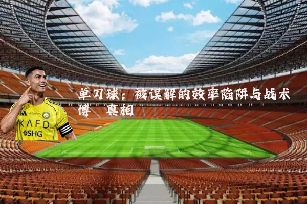 单刀球:被误解的效率陷阱与战术博弈真相