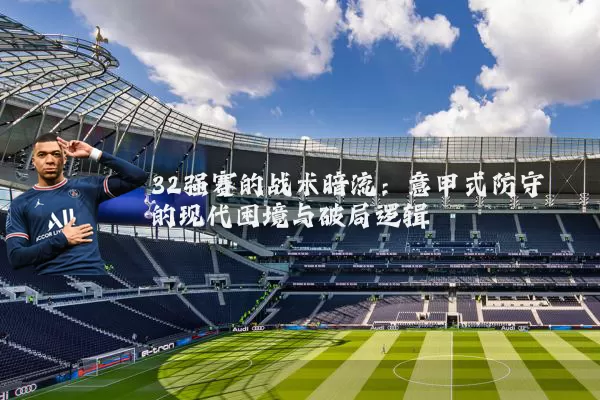 32强赛的战术暗流:意甲式防守的现代困境与破局逻辑