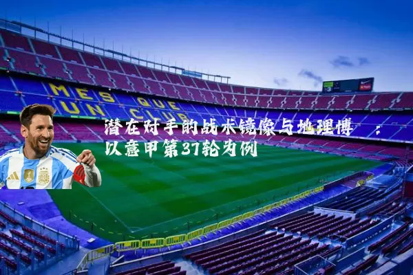 潜在对手的战术镜像与地理博弈：以意甲第37轮为例
