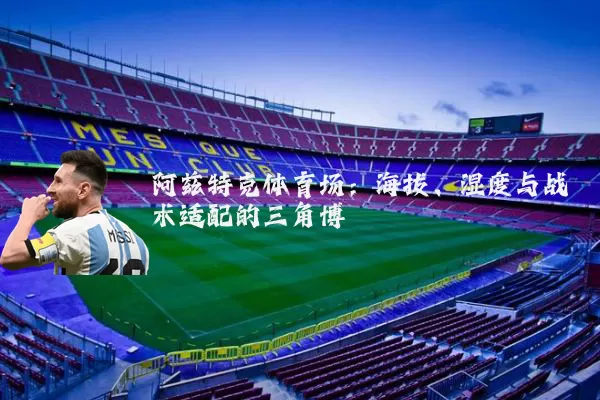 阿兹特克体育场：海拔、湿度与战术适配的三角博弈