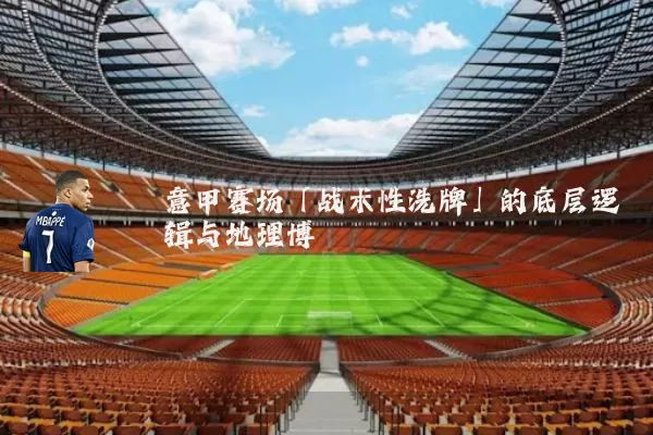 意甲赛场「战术性洗牌」的底层逻辑与地理博弈