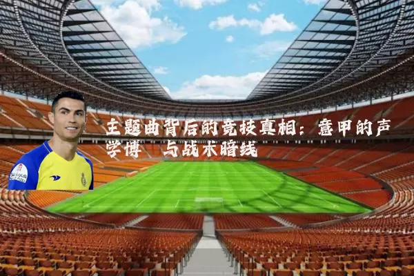 主题曲背后的竞技真相：意甲的声学博弈与战术暗线