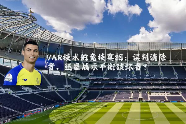 VAR技术的竞技真相：误判消除者，还是战术平衡破坏者？