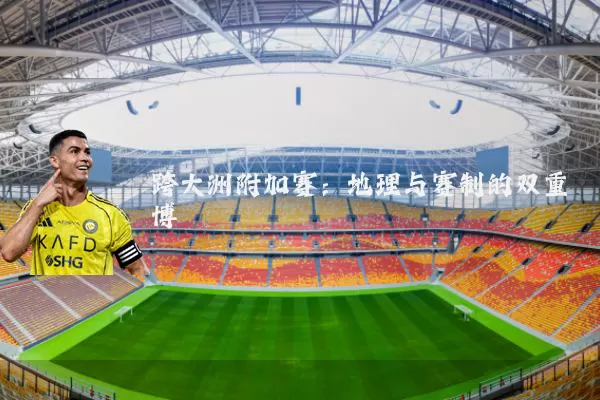 跨大洲附加赛:地理与赛制的双重博弈