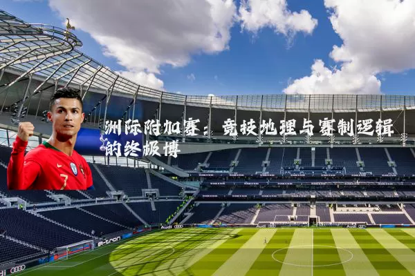 洲际附加赛:竞技地理与赛制逻辑的终极博弈