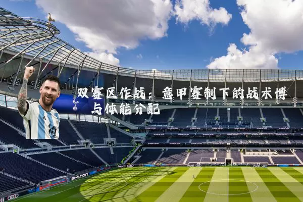 双赛区作战:意甲赛制下的战术博弈与体能分配
